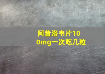 阿昔洛韦片100mg一次吃几粒