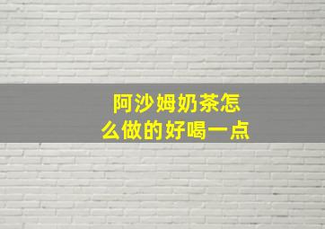 阿沙姆奶茶怎么做的好喝一点