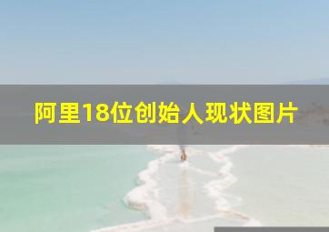 阿里18位创始人现状图片