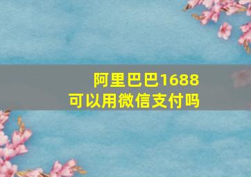 阿里巴巴1688可以用微信支付吗