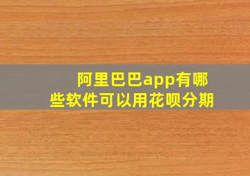 阿里巴巴app有哪些软件可以用花呗分期