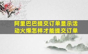 阿里巴巴提交订单显示活动火爆怎样才能提交订单