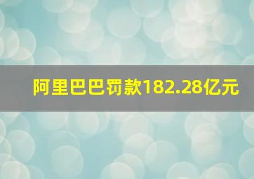 阿里巴巴罚款182.28亿元