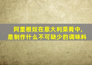 阿里根奴在意大利菜肴中,是制作什么不可缺少的调味料