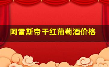 阿雷斯帝干红葡萄酒价格