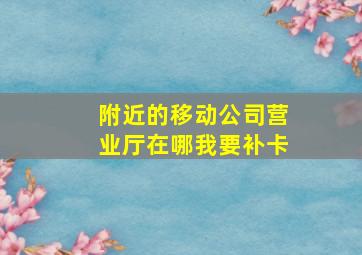 附近的移动公司营业厅在哪我要补卡