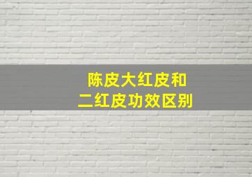 陈皮大红皮和二红皮功效区别