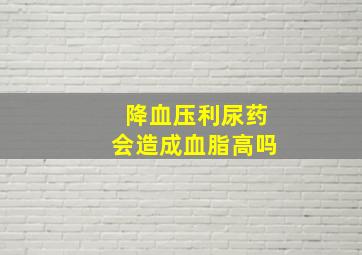 降血压利尿药会造成血脂高吗