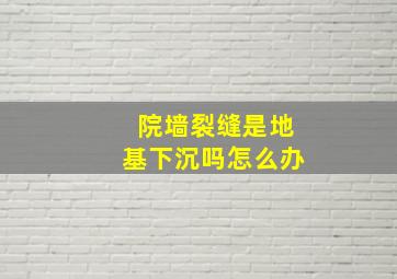 院墙裂缝是地基下沉吗怎么办