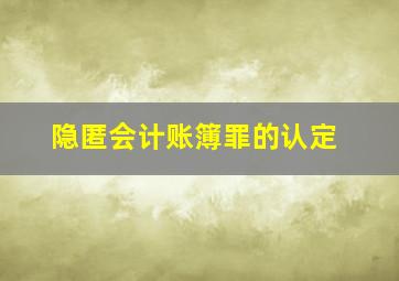 隐匿会计账簿罪的认定