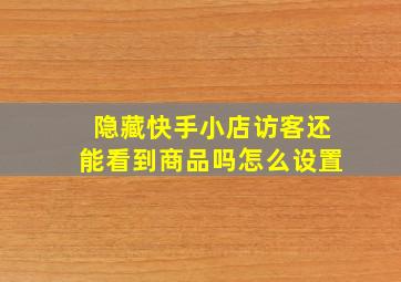 隐藏快手小店访客还能看到商品吗怎么设置