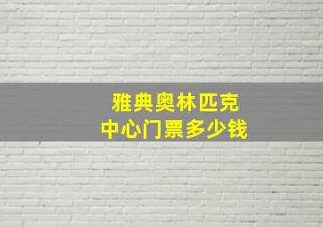 雅典奥林匹克中心门票多少钱