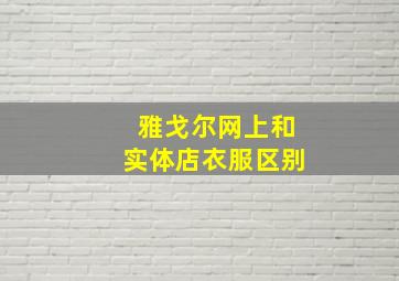 雅戈尔网上和实体店衣服区别