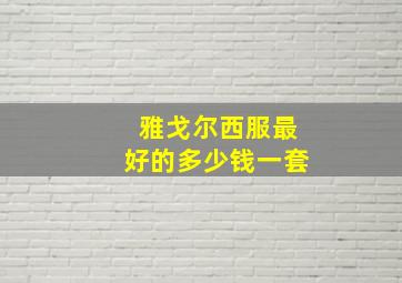 雅戈尔西服最好的多少钱一套