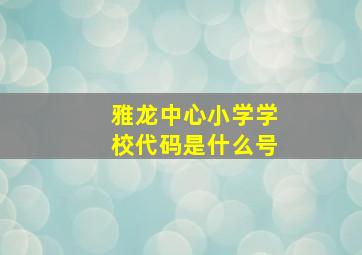 雅龙中心小学学校代码是什么号