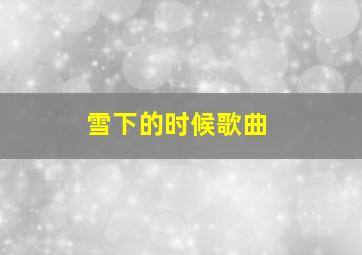 雪下的时候歌曲