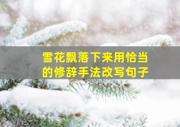 雪花飘落下来用恰当的修辞手法改写句子