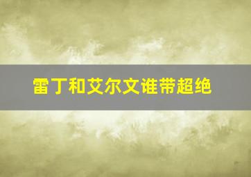 雷丁和艾尔文谁带超绝