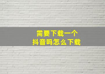 需要下载一个抖音吗怎么下载