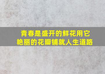 青春是盛开的鲜花用它艳丽的花瓣铺就人生道路