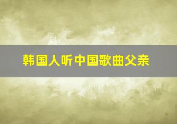 韩国人听中国歌曲父亲