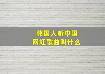 韩国人听中国网红歌曲叫什么