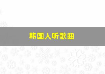 韩国人听歌曲