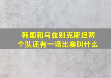 韩国和乌兹别克斯坦两个队还有一场比赛叫什么