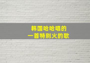 韩国哈哈唱的一首特别火的歌