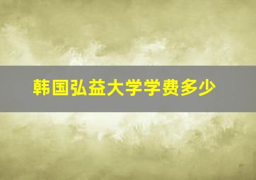 韩国弘益大学学费多少