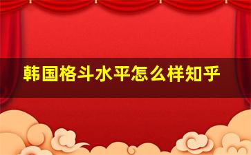 韩国格斗水平怎么样知乎