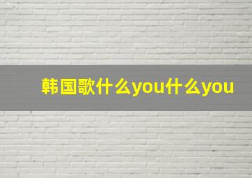 韩国歌什么you什么you