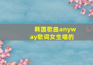 韩国歌曲anyway歌词女生唱的