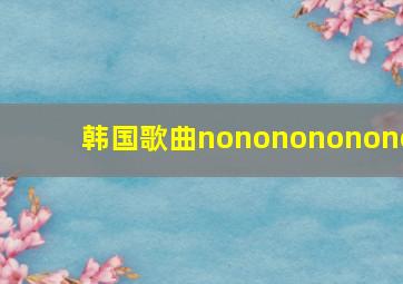 韩国歌曲nononononono