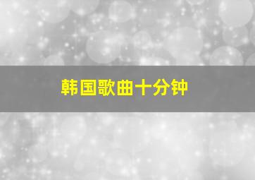 韩国歌曲十分钟