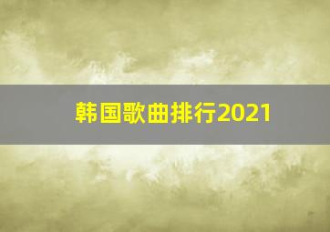 韩国歌曲排行2021