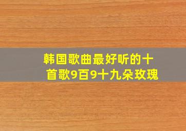 韩国歌曲最好听的十首歌9百9十九朵玫瑰