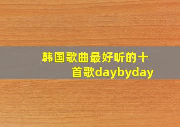 韩国歌曲最好听的十首歌daybyday