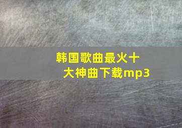 韩国歌曲最火十大神曲下载mp3