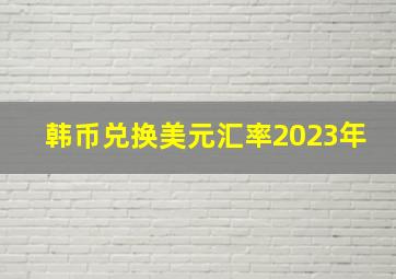 韩币兑换美元汇率2023年