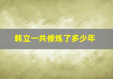 韩立一共修炼了多少年