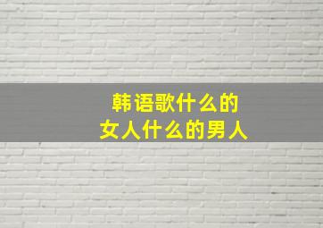 韩语歌什么的女人什么的男人