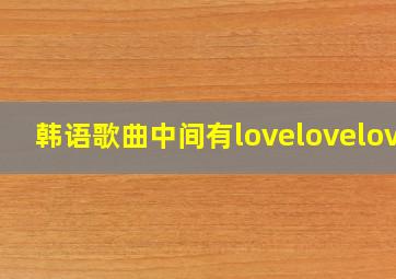 韩语歌曲中间有lovelovelove