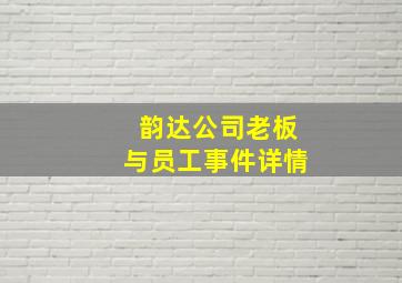 韵达公司老板与员工事件详情