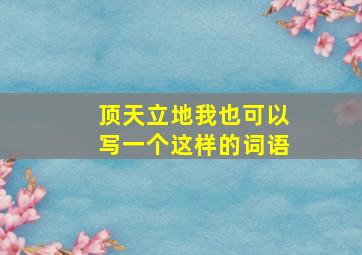 顶天立地我也可以写一个这样的词语