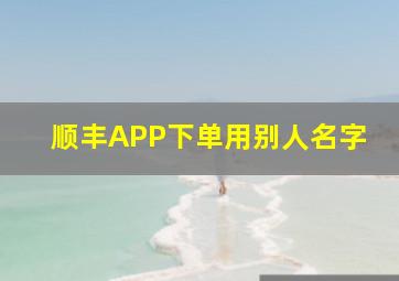 顺丰APP下单用别人名字