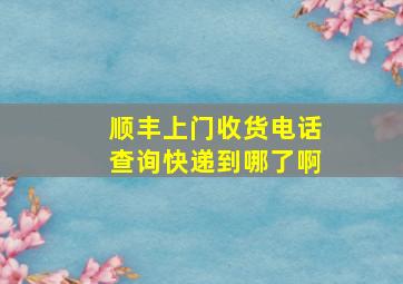 顺丰上门收货电话查询快递到哪了啊