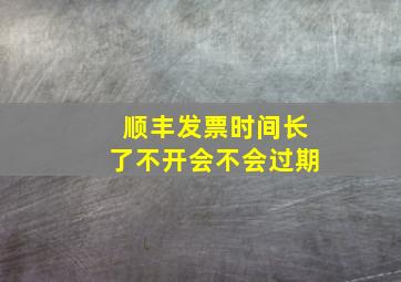 顺丰发票时间长了不开会不会过期