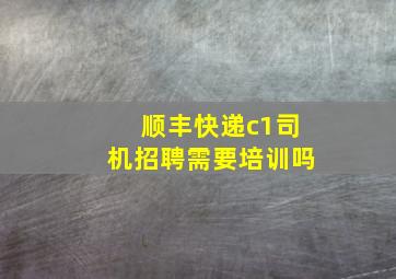 顺丰快递c1司机招聘需要培训吗