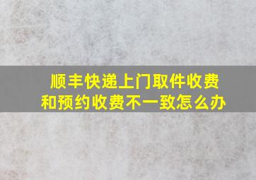 顺丰快递上门取件收费和预约收费不一致怎么办